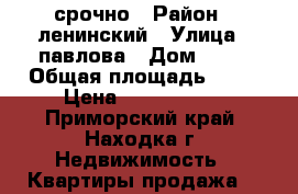 срочно › Район ­ ленинский › Улица ­ павлова › Дом ­ 19 › Общая площадь ­ 50 › Цена ­ 2 600 000 - Приморский край, Находка г. Недвижимость » Квартиры продажа   